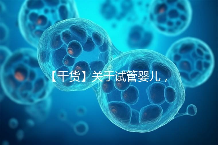 【干貨】關(guān)于試管嬰兒，你最關(guān)心的答案來了！