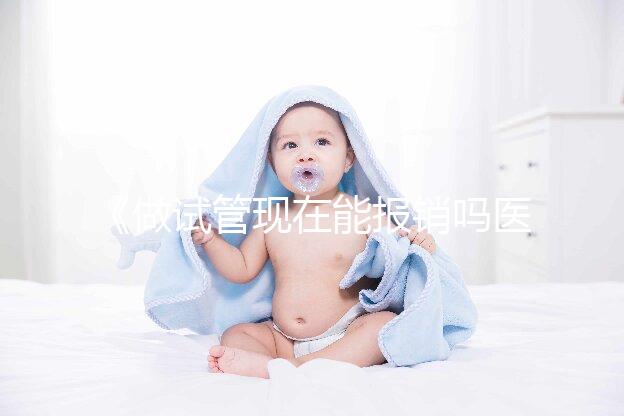 《做試管現(xiàn)在能報銷嗎醫(yī)保？全面解析與報銷流程！》