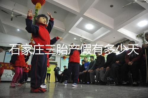 石家莊三胎產(chǎn)假有多少天速閱，橋西有無(wú)178天統(tǒng)一回復(fù)