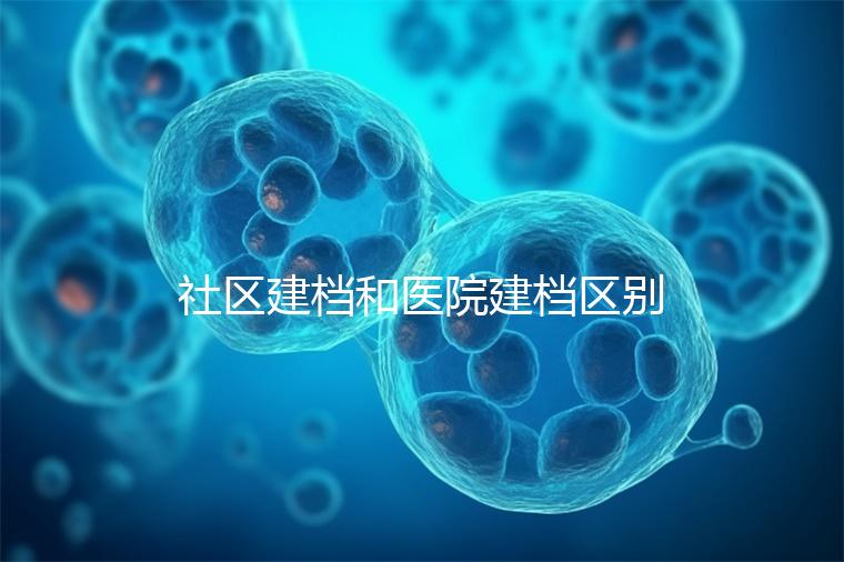 社區(qū)建檔和醫(yī)院建檔區(qū)別不大，預(yù)約掛號、抽血樣都不少