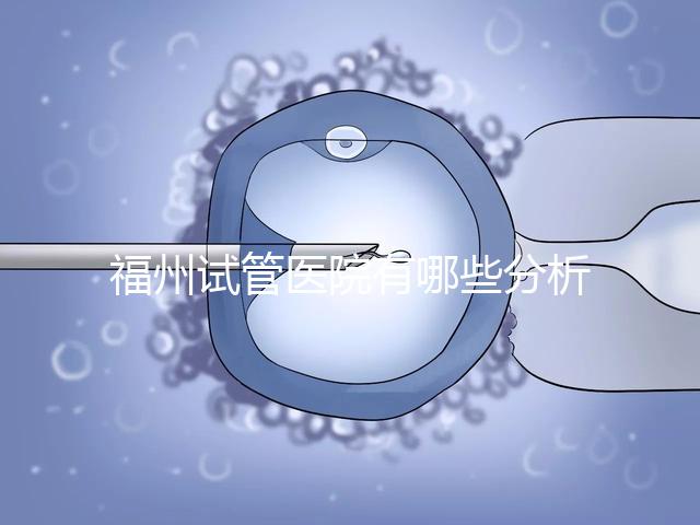 福州試管醫(yī)院有哪些分析，哪個(gè)好，哪個(gè)地址好？