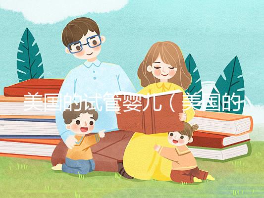 美國的試管嬰兒(美國的試管嬰兒技術(shù)達(dá)到了什么水平)