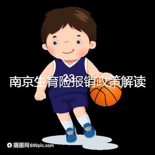 南京生育險報銷政策解讀，鼓樓等區交滿10個月按標準可報銷