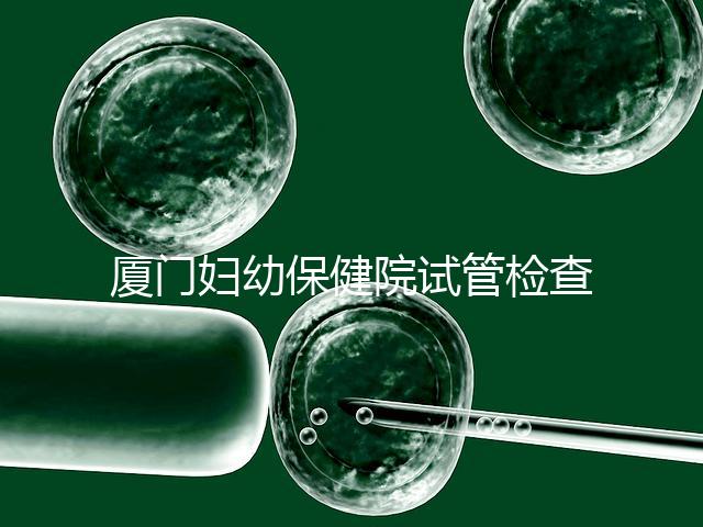 廈門(mén)婦幼保健院試管檢查費(fèi)用揭秘，哪些流程收費(fèi)一清二楚