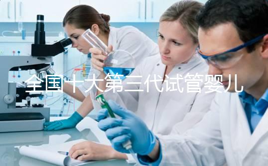 全國十大第三代試管嬰兒醫(yī)院成功率排名，附醫(yī)院名單