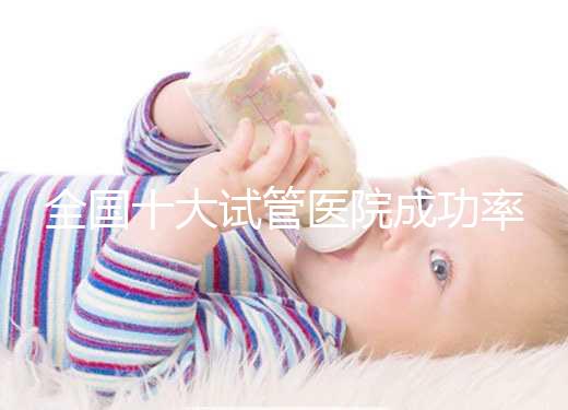 全國十大試管醫(yī)院成功率排名，試管嬰兒醫(yī)院哪家好
