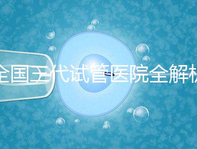 全國三代試管醫(yī)院全解析：80家資質(zhì)醫(yī)院怎么選？成功率、費用、避坑指南一篇看懂