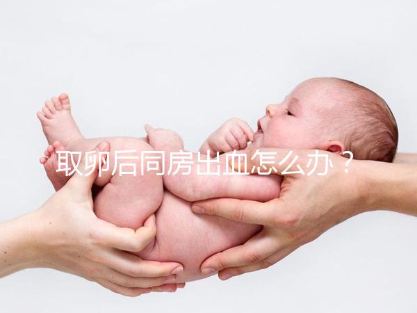 取卵后同房出血怎么辦？有效治療手段就藏在本文中