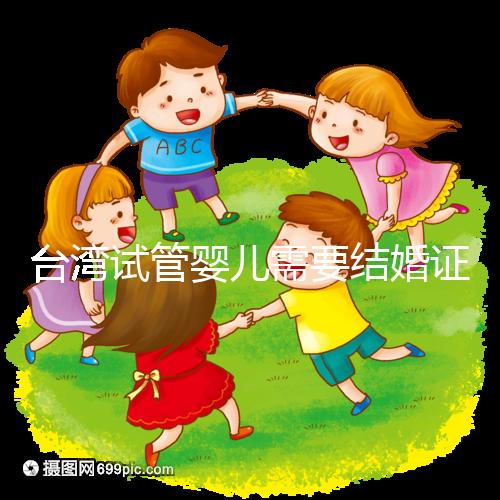 臺(tái)灣試管嬰兒需要結(jié)婚證嗎，需要帶什么證件