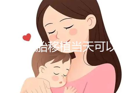 冷凍胚胎移植當(dāng)天可以洗澡洗頭戳嗎？如果水溫過高，請注意胚胎流出