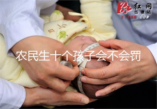 農民生十個孩子會不會罰款、嚴重超生是否違法，想知道戳