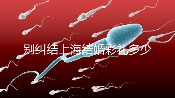 別糾結上海結婚彩禮多少錢了！先把訂婚給女方禮金備好再說