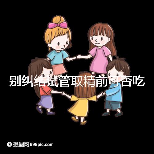 別糾結試管取精前可否吃感冒藥了，怎么辦看醫(yī)生咋說