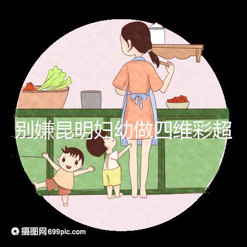 別嫌昆明婦幼做四維彩超費用貴了，去預約下昆華醫院再說