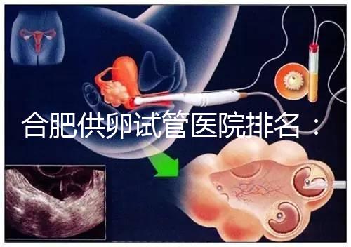 合肥供卵試管醫(yī)院排名：合肥做試管哪個醫(yī)院比較好？