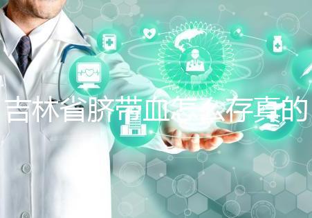 吉林省臍帶血怎么存真的不麻煩，2024年正規(guī)機構費用標準整理