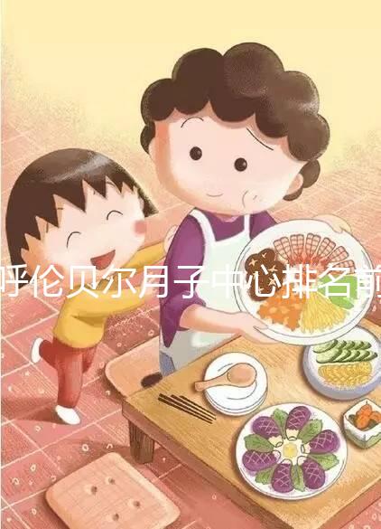 呼倫貝爾月子中心排名前十，2024哪個(gè)好，價(jià)格哪個(gè)好？