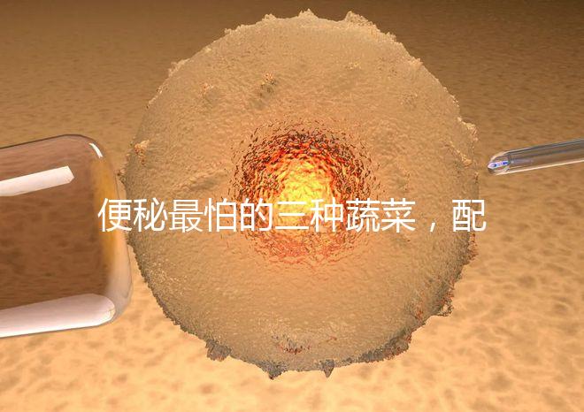 便秘最怕的三種蔬菜，配套做法大全這里也安排清楚