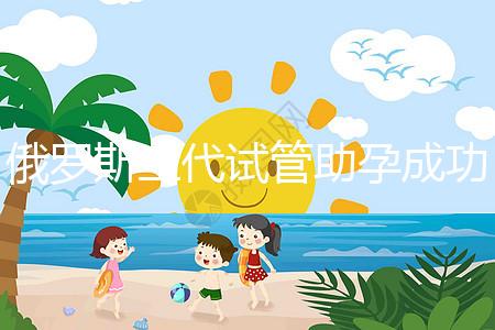 俄羅斯三代試管助孕成功率清單，省錢策略