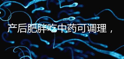 產(chǎn)后肥胖吃中藥可調(diào)理，正確減肥切勿錯(cuò)過(guò)黃金時(shí)期