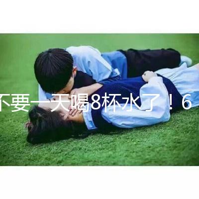 不要一天喝8杯水了！6大養生謠言其實并不養生！