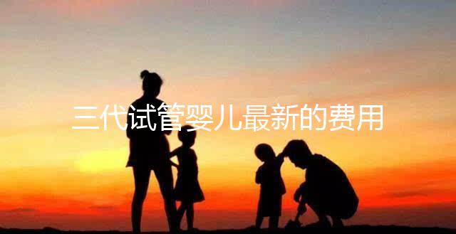 三代試管嬰兒最新的費(fèi)用是多少？