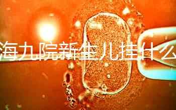 上海九院新生兒掛什么號戳，提前預約兒科享受優(yōu)惠