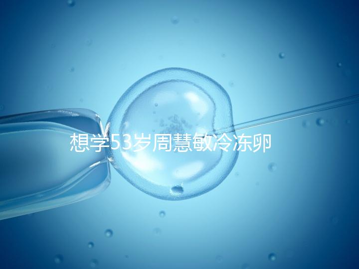 想學(xué)53歲周慧敏冷凍卵子?打算凍卵的女性應(yīng)考慮這些事