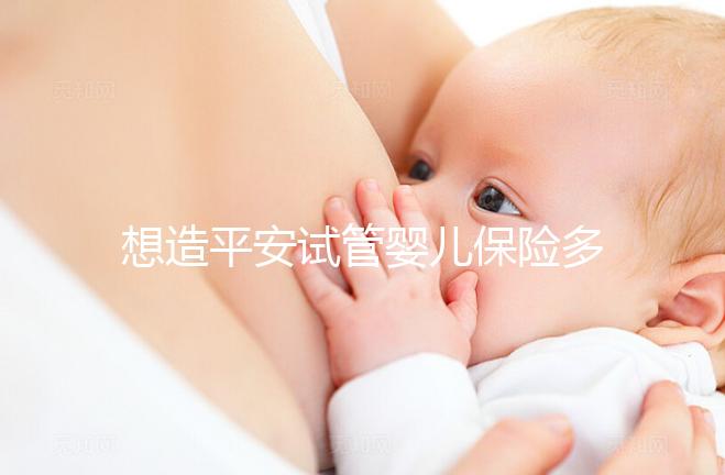 想造平安試管嬰兒保險多少錢快看，48888真假揭秘