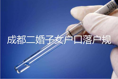 成都二婚子女戶口落戶規定解讀，按流程走最快一個月完成