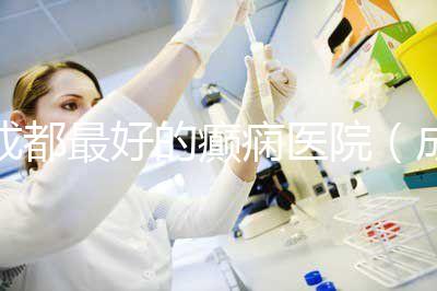 成都最好的癲癇醫(yī)院(成都最好的癲癇醫(yī)院排名)