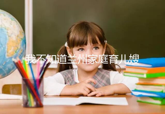 我不知道蘭州家庭育兒嫂子的價格如果你想省錢，看這篇文章就夠了