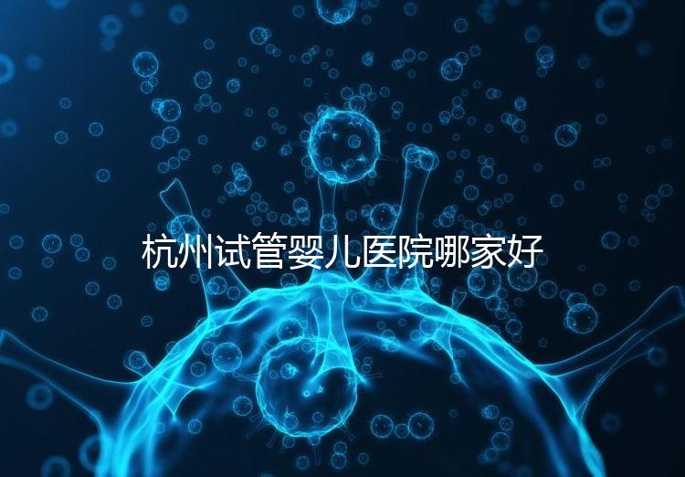 杭州試管嬰兒醫(yī)院哪家好？本地口碑調(diào)查