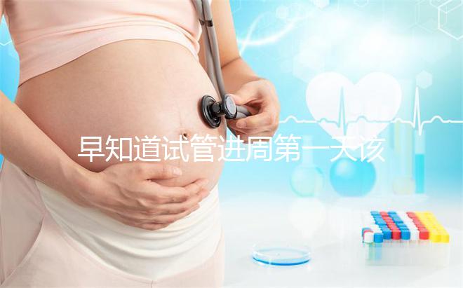 早知道試管進周第一天該怎么辦，附上詳細的步驟和具體的時間