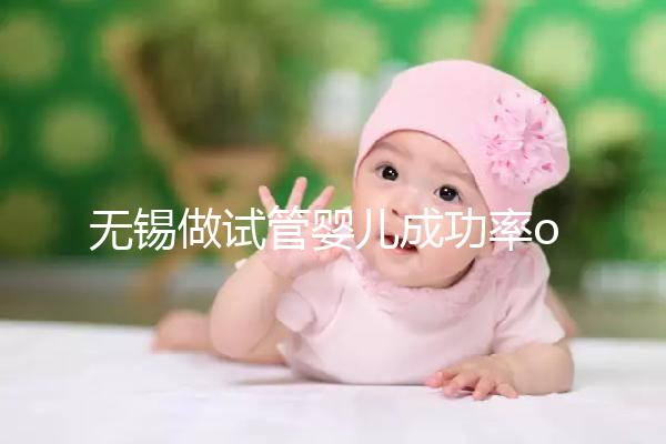 無錫做試管嬰兒成功率or費(fèi)用多少？除了市婦幼哪里還能做？