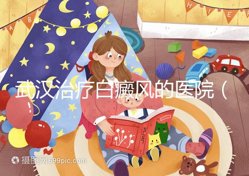 武漢治療白癜風(fēng)的醫(yī)院（武漢治療白癜風(fēng)的醫(yī)院有哪些）