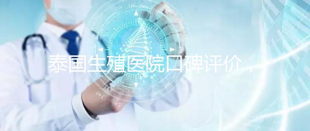 泰國生殖醫院口碑評價，網友真實體驗大揭秘