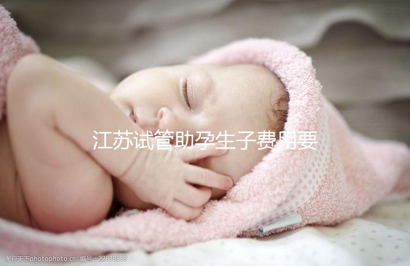 江蘇試管助孕生子費(fèi)用要多少？附醫(yī)院成功率費(fèi)用參考