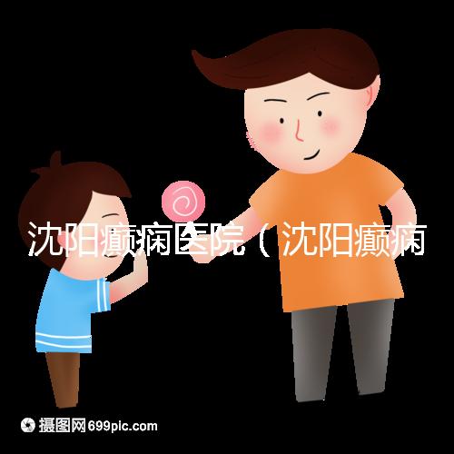 沈陽癲癇醫院（沈陽癲癇醫院怎么樣）