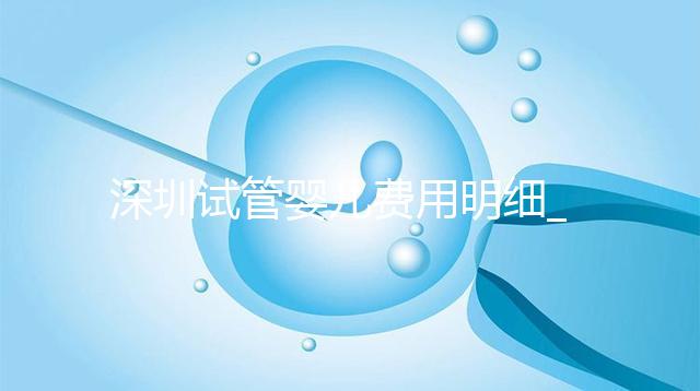 深圳試管嬰兒費用明細(xì)_一代二代三代試管價格及報銷政策