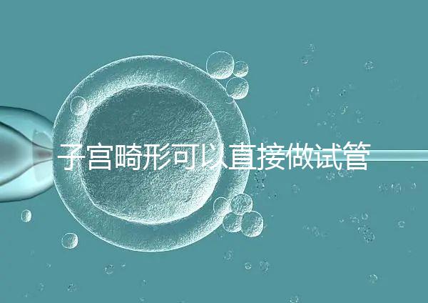 子宮畸形可以直接做試管嬰兒？醫(yī)生說(shuō)，應(yīng)先治療！