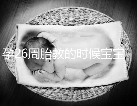 孕26周胎教的時候?qū)殞毑艅诱2环治觯@三點是關鍵