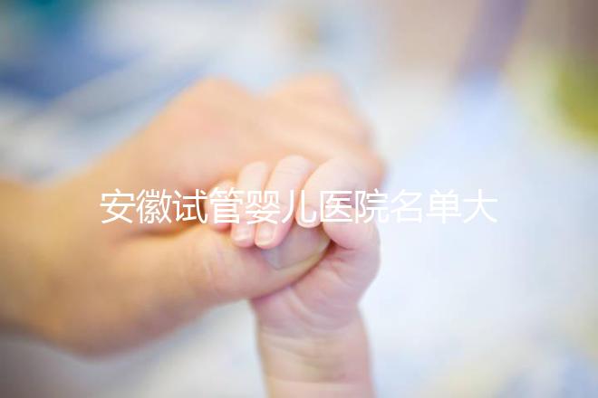 安徽試管嬰兒醫院名單大全，4家機構哪個更好一文讀懂