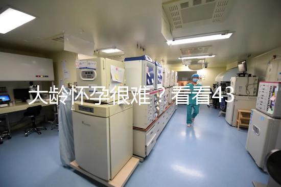 大齡懷孕很難？看看43歲在國內做試管嬰兒的成功率