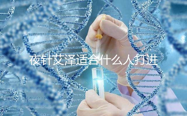 夜針艾澤適合什么人打進來瞧，孕婦可不可以用這篇說清