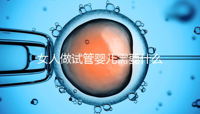 女人做試管嬰兒需要什么條件(女人做試管嬰兒需要什么條件?)