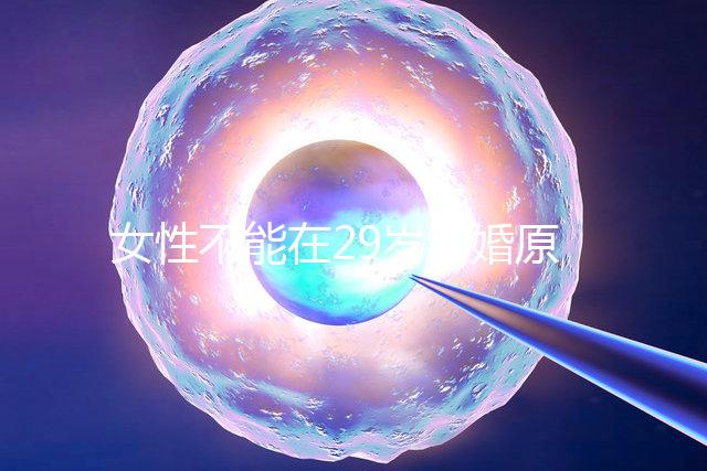 女性不能在29歲結婚原因不少，錯過最佳生育年齡危害大