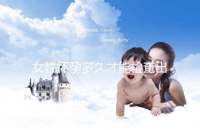 女性懷孕多久才能檢查出來?