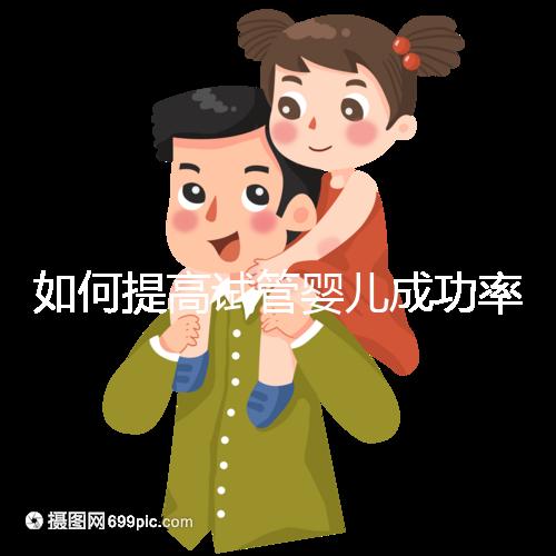 如何提高試管嬰兒成功率（如何提高試管嬰兒成功率文案）