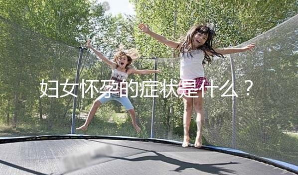 婦女懷孕的癥狀是什么？